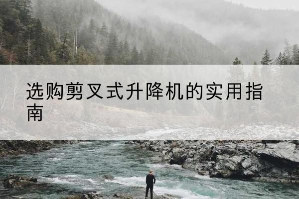 天峨剪叉式升降机怎么选-选购剪叉式升降机的实用指南