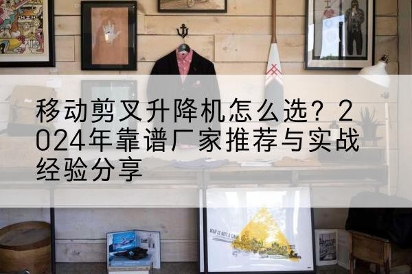 天峨升降平台厂家推荐-移动剪叉升降机怎么选?2024年靠谱厂家推荐与实战经验分享