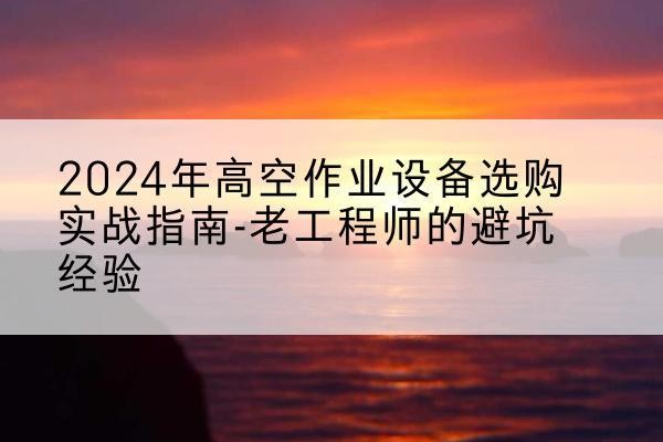 天峨高空作业升降机厂家推荐-2024年高空作业设备选购实战指南-老工程师的避坑经验