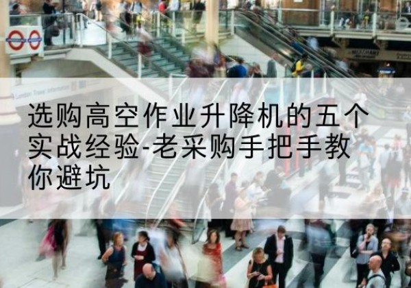 天峨高空作业升降机厂家-选购高空作业升降机的五个实战经验-老采购手把手教你避坑
