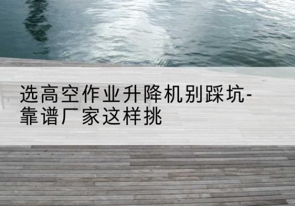 天峨剪叉式升降机厂家-选高空作业升降机别踩坑-靠谱厂家这样挑