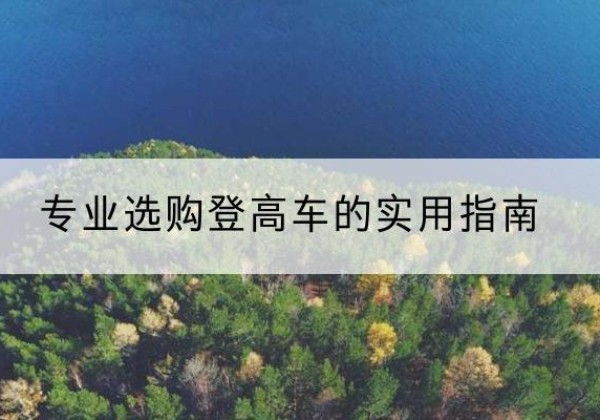 天峨电动登高车厂家推荐-专业选购登高车的实用指南