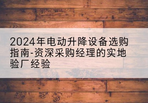 天峨电动剪叉升降平台厂家-2024年电动升降设备选购指南-资深采购经理的实地验厂经验