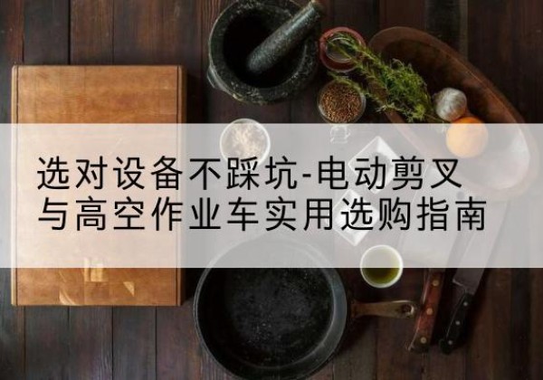 天峨电动剪叉升降平台怎么选-选对设备不踩坑-电动剪叉与高空作业车实用选购指南