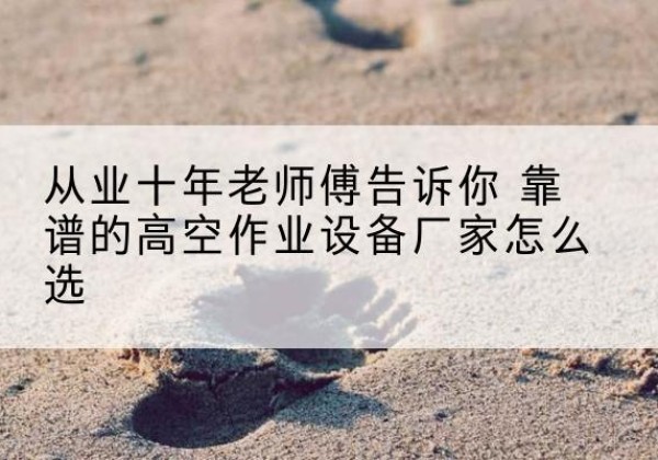天峨高空作业升降机厂家推荐-从业十年老师傅告诉你 靠谱的高空作业设备厂家怎么选
