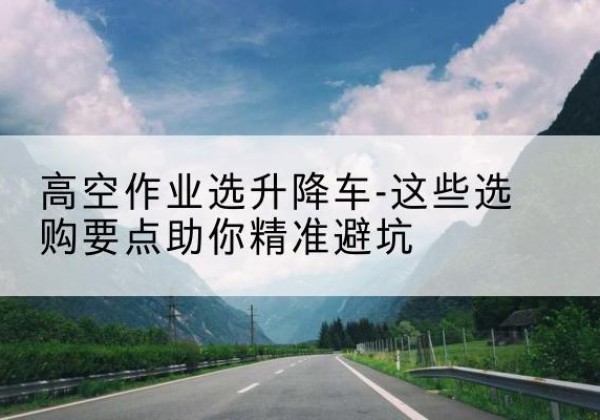 天峨升降车厂家-高空作业选升降车-这些选购要点助你*避坑