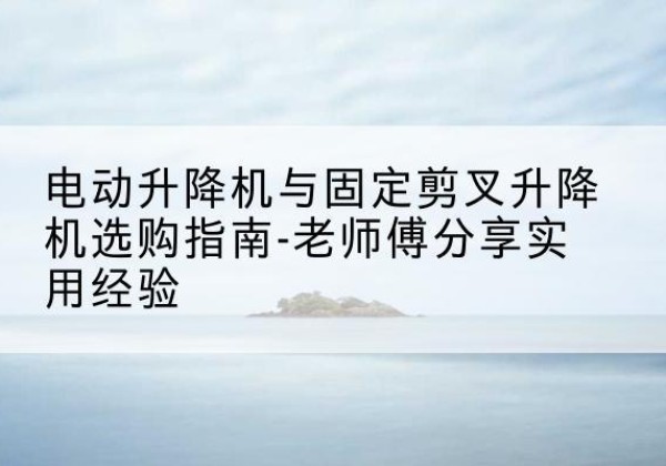 天峨电动升降机怎么选-电动升降机与固定剪叉升降机选购指南-老师傅分享实用经验