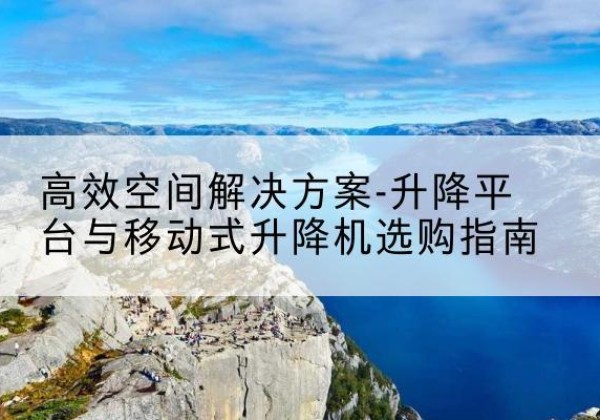 天峨升降平台厂家-*空间解决方案-升降平台与移动式升降机选购指南