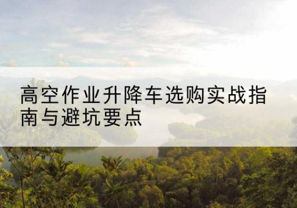 天峨升降车怎么选-高空作业升降车选购实战指南与避坑要点