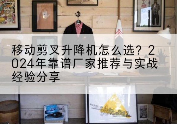 天峨升降平台厂家推荐-移动剪叉升降机怎么选？2024年靠谱厂家推荐与实战经验分享