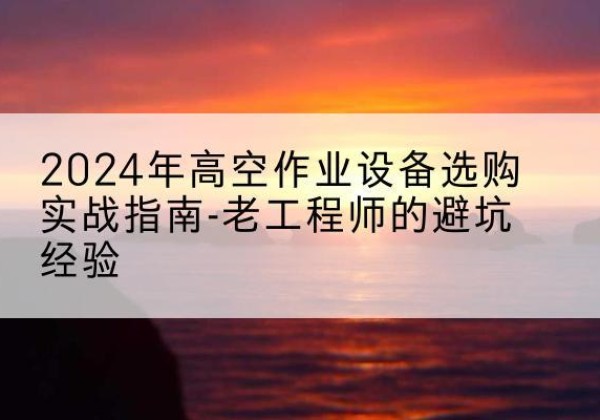 天峨高空作业升降机厂家推荐-2024年高空作业设备选购实战指南-老工程师的避坑经验