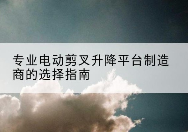 天峨电动剪叉升降平台厂家-专业电动剪叉升降平台制造商的选择指南